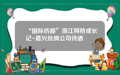 “国际纺都”浙江柯桥成长记-嘉兴丝绸公司待遇