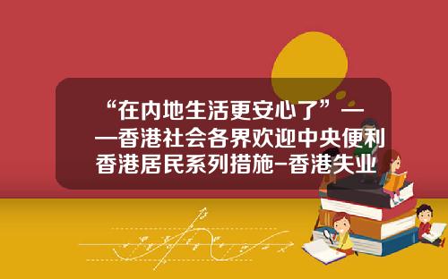 “在内地生活更安心了”——香港社会各界欢迎中央便利香港居民系列措施-香港失业金一个月多少
