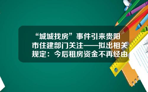 “城城找房”事件引来贵阳市住建部门关注——拟出相关规定：今后租房资金不再经由中介-贵阳市一小贷公司跑路