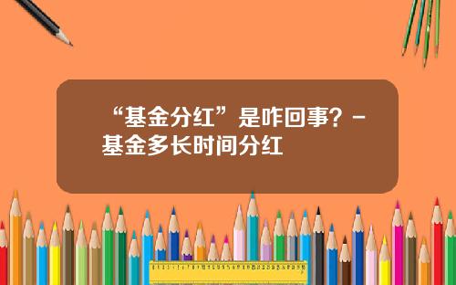 “基金分红”是咋回事？-基金多长时间分红
