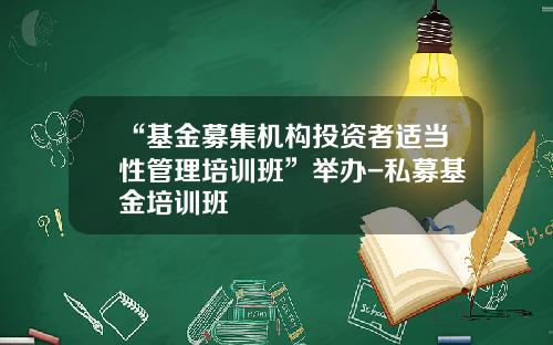 “基金募集机构投资者适当性管理培训班”举办-私募基金培训班