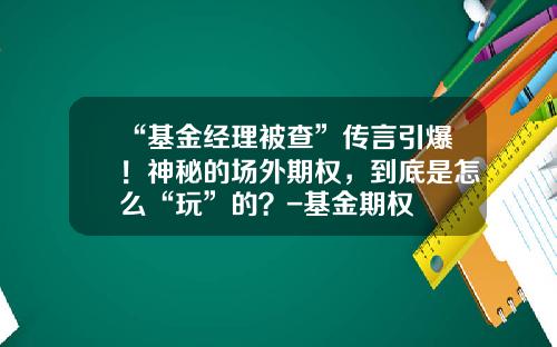 “基金经理被查”传言引爆！神秘的场外期权，到底是怎么“玩”的？-基金期权