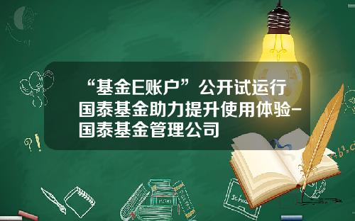 “基金E账户”公开试运行国泰基金助力提升使用体验-国泰基金管理公司