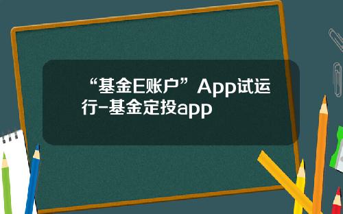 “基金E账户”App试运行-基金定投app