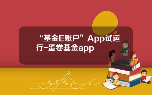 “基金E账户”App试运行-蛋卷基金app