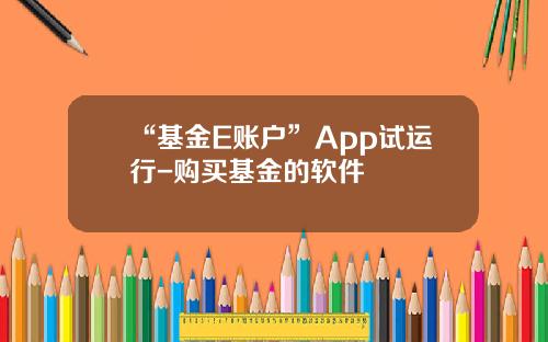 “基金E账户”App试运行-购买基金的软件