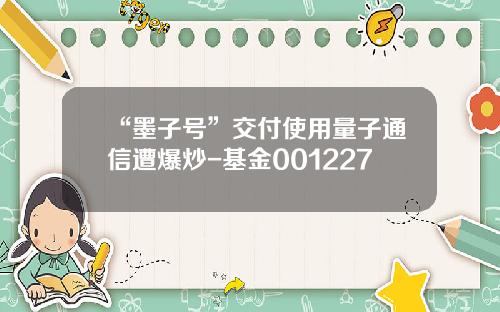 “墨子号”交付使用量子通信遭爆炒-基金001227