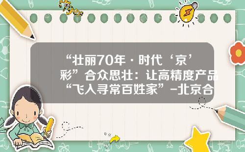“壮丽70年·时代‘京’彩”合众思壮：让高精度产品“飞入寻常百姓家”-北京合众思壮科技股份有限公司