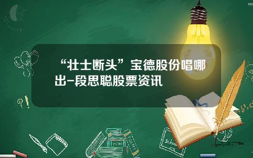 “壮士断头”宝德股份唱哪出-段思聪股票资讯