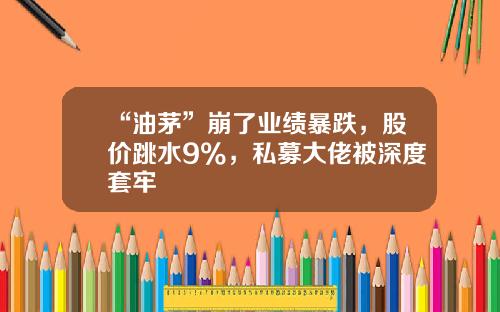 “油茅”崩了业绩暴跌，股价跳水9%，私募大佬被深度套牢