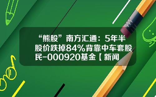 “熊股”南方汇通：5年半股价跌掉84%背靠中车套股民-000920基金【新闻】