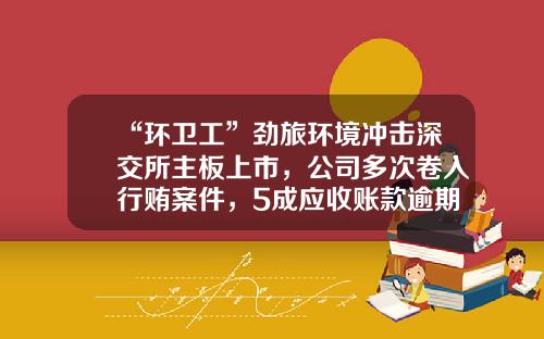 “环卫工”劲旅环境冲击深交所主板上市，公司多次卷入行贿案件，5成应收账款逾期资产运营效率逐年下滑_1