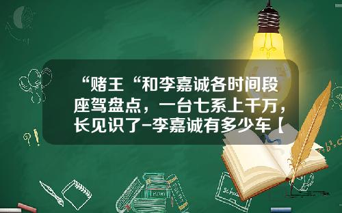 “赌王“和李嘉诚各时间段座驾盘点，一台七系上千万，长见识了-李嘉诚有多少车【新闻】