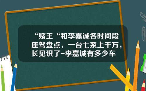 “赌王“和李嘉诚各时间段座驾盘点，一台七系上千万，长见识了-李嘉诚有多少车