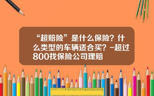 “超赔险”是什么保险？什么类型的车辆适合买？-超过800找保险公司理赔