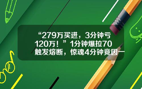 “279万买进，3分钟亏120万！”1分钟爆拉70触发熔断，惊魂4分钟竟因一指乌龙熔断亏损多少【前列康】