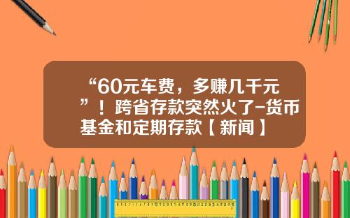 “60元车费，多赚几千元”！跨省存款突然火了-货币基金和定期存款【新闻】