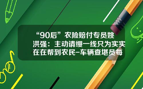 “90后”农险赔付专员姚洪强：主动请缨一线只为实实在在帮到农民-车辆查堪员每次补助多少钱【新闻】