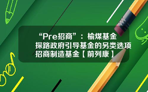 “Pre招商”：榆煤基金探路政府引导基金的另类选项招商制造基金【前列康】