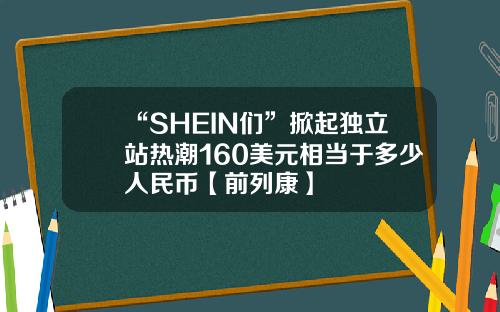 “SHEIN们”掀起独立站热潮160美元相当于多少人民币【前列康】