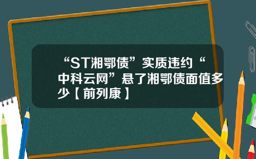 “ST湘鄂债”实质违约“中科云网”悬了湘鄂债面值多少【前列康】