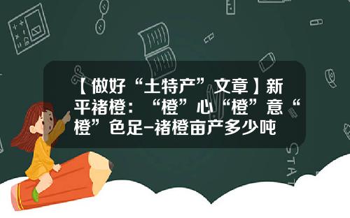 【做好“土特产”文章】新平褚橙：“橙”心“橙”意“橙”色足-褚橙亩产多少吨