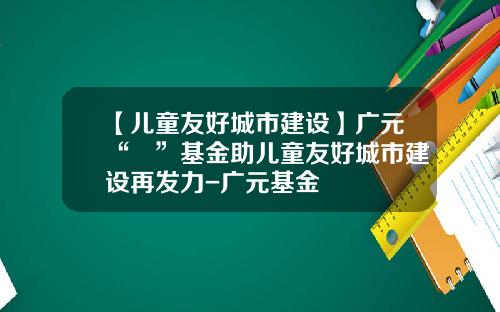 【儿童友好城市建设】广元“曌”基金助儿童友好城市建设再发力-广元基金