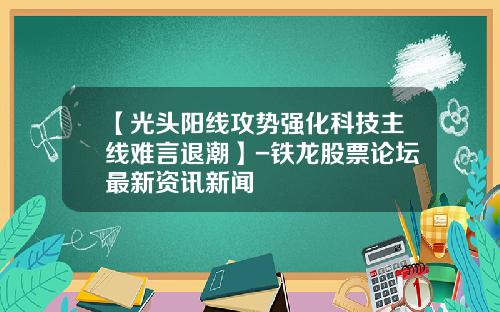 【光头阳线攻势强化科技主线难言退潮】-铁龙股票论坛最新资讯新闻