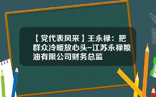 【党代表风采】王永禄：把群众冷暖放心头-江苏永禄粮油有限公司财务总监