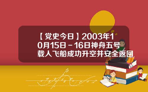 【党史今日】2003年10月15日－16日神舟五号载人飞船成功升空并安全返回，首次载人航天飞行获得圆满成功-十三五是十月多少号开啊