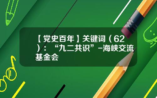 【党史百年】关键词（62）：“九二共识”-海峡交流基金会