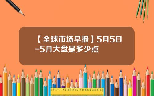 【全球市场早报】5月5日-5月大盘是多少点
