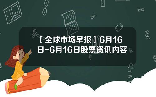 【全球市场早报】6月16日-6月16日股票资讯内容