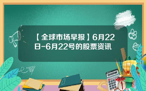 【全球市场早报】6月22日-6月22号的股票资讯