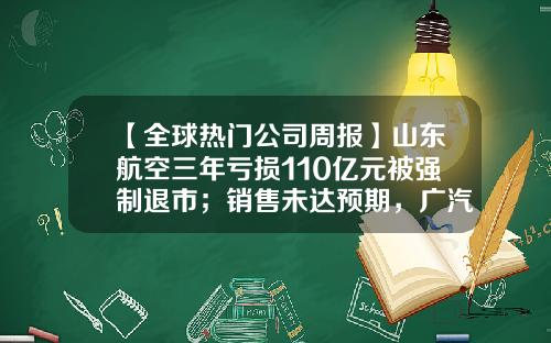 【全球热门公司周报】山东航空三年亏损110亿元被强制退市；销售未达预期，广汽三菱临时停产；美国监管机构首次正式调查ChatGPT-广州白云山制药股份有限公司退市