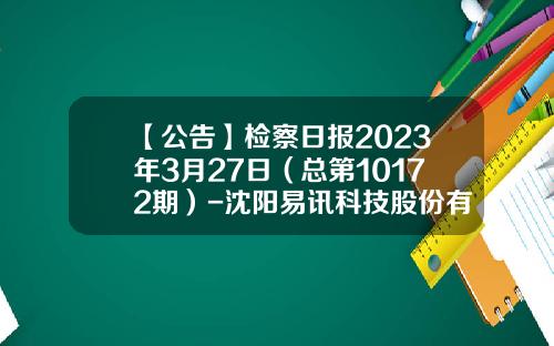 【公告】检察日报2023年3月27日（总第10172期）-沈阳易讯科技股份有限公司