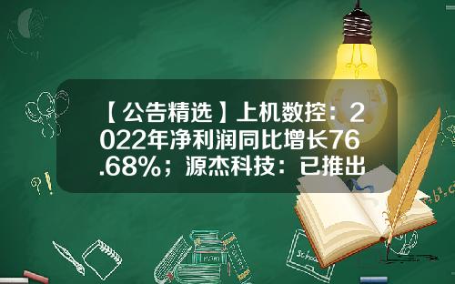 【公告精选】上机数控：2022年净利润同比增长76.68%；源杰科技：已推出的光芯片产品不能满足400G及800G光模块需求-上机数控股票资讯