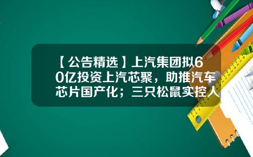 【公告精选】上汽集团拟60亿投资上汽芯聚，助推汽车芯片国产化；三只松鼠实控人计划增持-股票企业资讯