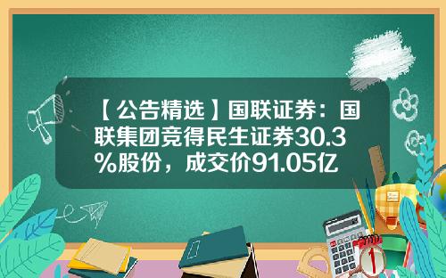 【公告精选】国联证券：国联集团竞得民生证券30.3%股份，成交价91.05亿元；大全能源：拟10派36元-000528货币基金
