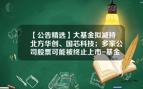 【公告精选】大基金拟减持北方华创、国芯科技；多家公司股票可能被终止上市-基金终止上市