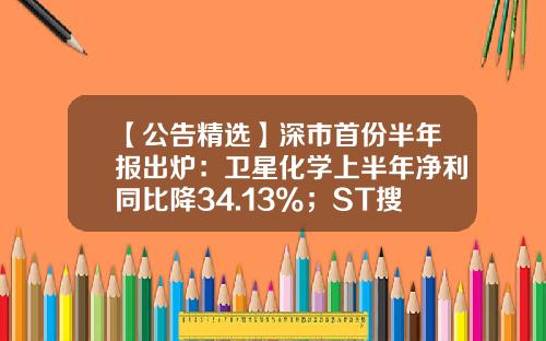 【公告精选】深市首份半年报出炉：卫星化学上半年净利同比降34.13%；ST搜特：公司主要业务面临停顿-晚间股票资讯