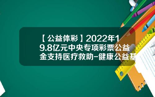 【公益体彩】2022年19.8亿元中央专项彩票公益金支持医疗救助-健康公益基金