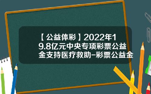 【公益体彩】2022年19.8亿元中央专项彩票公益金支持医疗救助-彩票公益金是多少