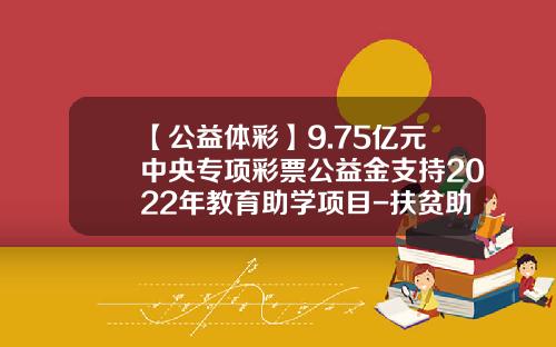 【公益体彩】9.75亿元中央专项彩票公益金支持2022年教育助学项目-扶贫助学基金