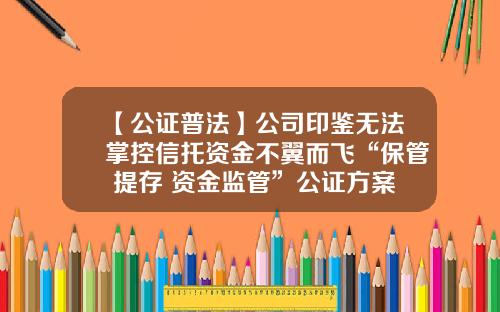 【公证普法】公司印鉴无法掌控信托资金不翼而飞“保管+提存+资金监管”公证方案来解忧-信托公司集合资金管理办法