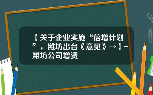 【关于企业实施“倍增计划”，潍坊出台《意见》→】-潍坊公司增资