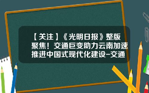 【关注】《光明日报》整版聚焦！交通巨变助力云南加速推进中国式现代化建设-交通建设基金