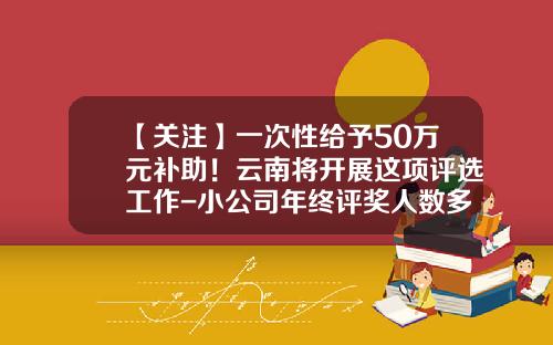 【关注】一次性给予50万元补助！云南将开展这项评选工作-小公司年终评奖人数多少比例