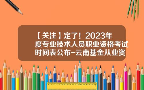 【关注】定了！2023年度专业技术人员职业资格考试时间表公布-云南基金从业资格报名时间