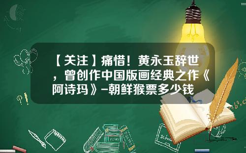 【关注】痛惜！黄永玉辞世，曾创作中国版画经典之作《阿诗玛》-朝鲜猴票多少钱